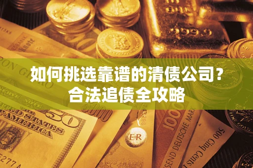 武汉如何挑选靠谱的清债公司?合法追债全攻略 武汉如何挑选靠谱的清债公司?合法追债全攻略