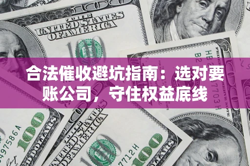 武汉合法催收避坑指南：选对要账公司，守住权益底线