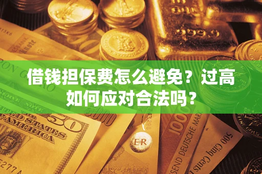 武汉借钱担保费怎么避免？过高如何应对合法吗？