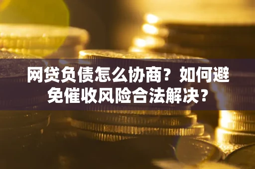 武汉网贷负债怎么协商？如何避免催收风险合法解决？