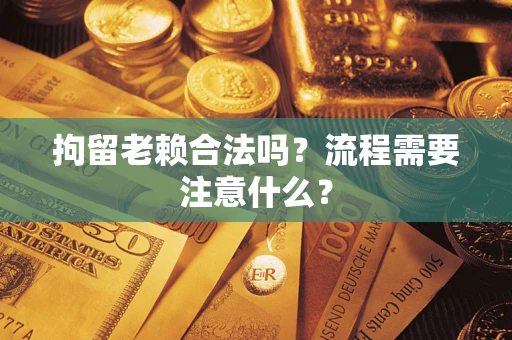 武汉拘留老赖合法吗？流程需要注意什么？