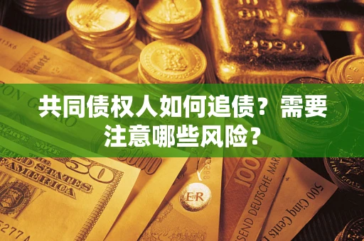 武汉共同债权人如何追债？需要注意哪些风险？
