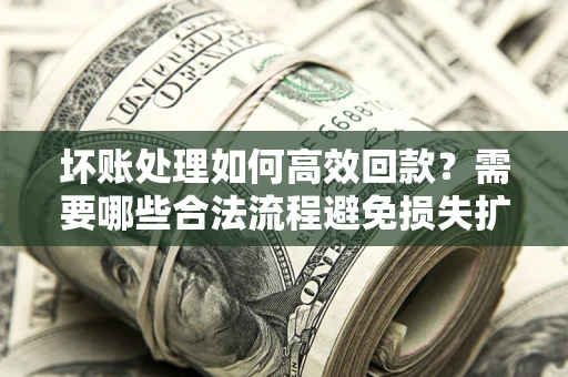 武汉坏账处理如何高效回款？需要哪些合法流程避免损失扩大？
