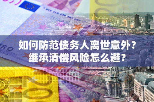 武汉如何防范债务人离世意外？继承清偿风险怎么避？
