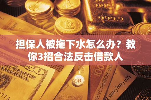武汉担保人被拖下水怎么办？教你3招合法反击借款人
