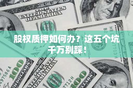 武汉股权质押如何办？这五个坑千万别踩！