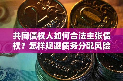 武汉共同债权人如何合法主张债权？怎样规避债务分配风险？