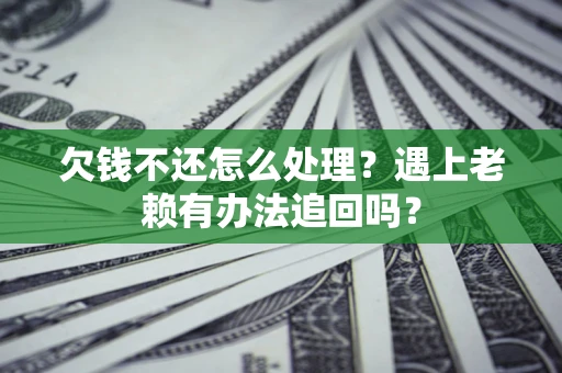 武汉欠钱不还怎么处理？遇上老赖有办法追回吗？