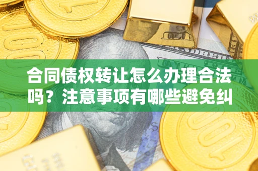 武汉合同债权转让怎么办理合法吗？注意事项有哪些避免纠纷？