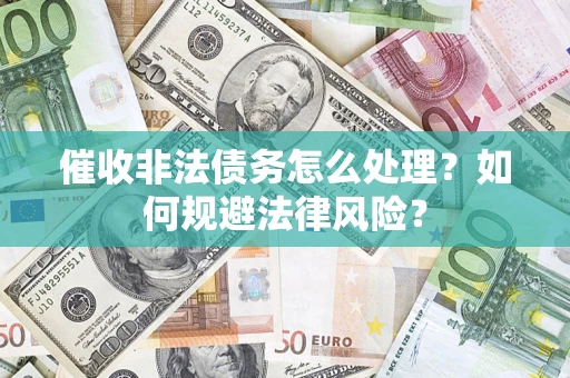 武汉催收非法债务怎么处理？如何规避法律风险？