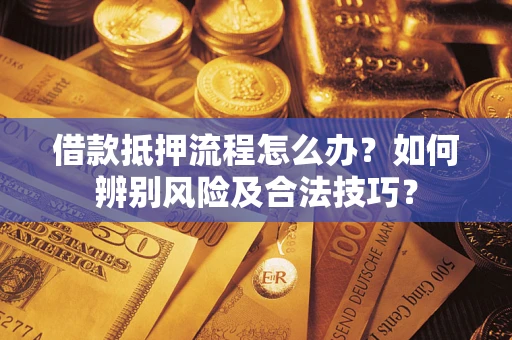 武汉借款抵押流程怎么办？如何辨别风险及合法技巧？