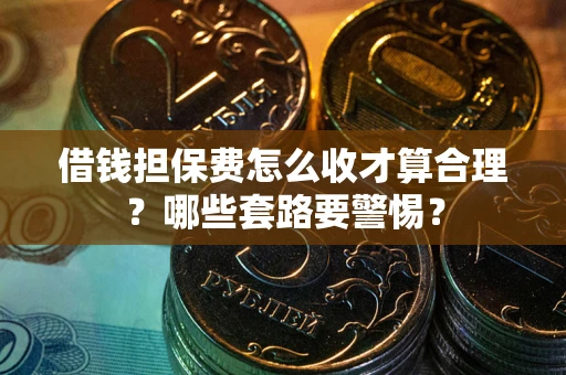 武汉借钱担保费怎么收才算合理？哪些套路要警惕？