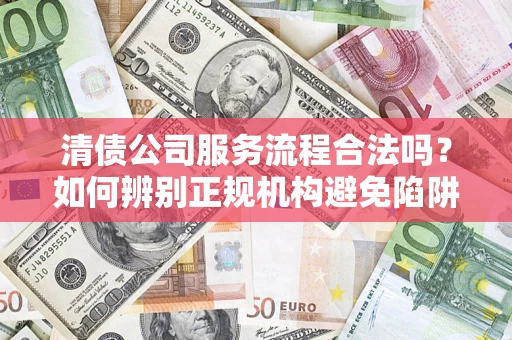 武汉清债公司服务流程合法吗？如何辨别正规机构避免陷阱？