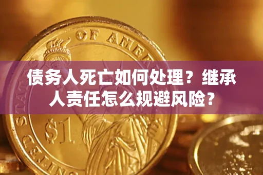 武汉债务人死亡如何处理?继承人责任怎么规避风险? 武汉债务人死亡如何处理?继承人责任怎么规避风险?