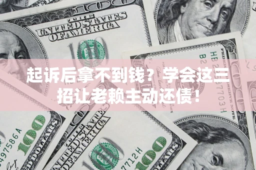武汉起诉后拿不到钱？学会这三招让老赖主动还债！