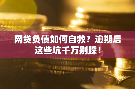 武汉网贷负债如何自救？逾期后这些坑千万别踩！