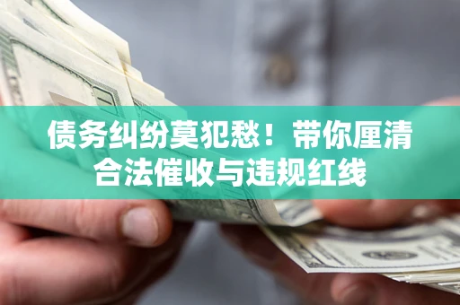 武汉债务纠纷莫犯愁！带你厘清合法催收与违规红线
