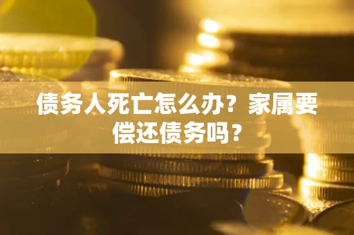 武汉债务人死亡怎么办？家属要偿还债务吗？