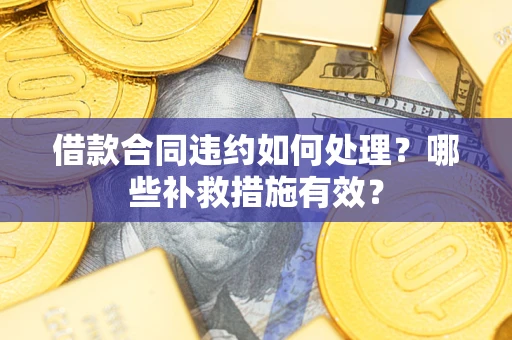 武汉借款合同违约如何处理？哪些补救措施有效？