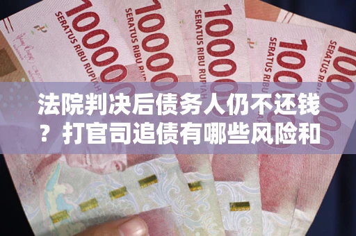 武汉法院判决后债务人仍不还钱？打官司追债有哪些风险和技巧？