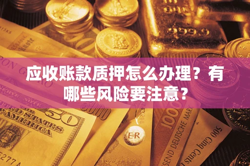 武汉应收账款质押怎么办理？有哪些风险要注意？
