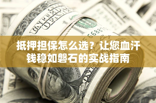 武汉抵押担保怎么选？让您血汗钱稳如磐石的实战指南