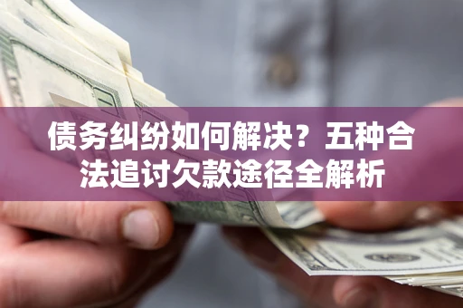 武汉债务纠纷如何解决？五种合法追讨欠款途径全解析