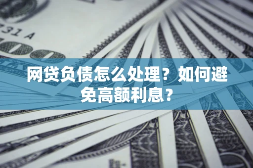 武汉网贷负债怎么处理？如何避免高额利息？