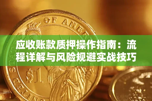 武汉应收账款质押操作指南:流程详解与风险规避实战技巧 武汉应收账款质押操作指南:流程详解与风险规避实战技巧