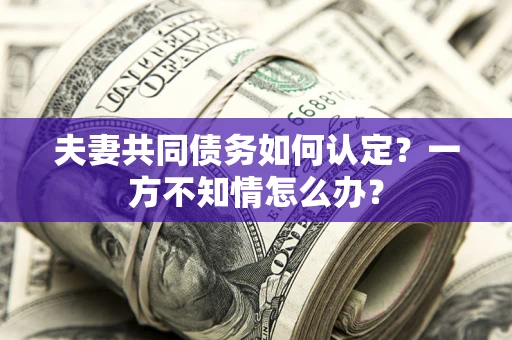武汉夫妻共同债务如何认定？一方不知情怎么办？