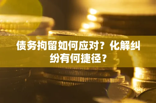 武汉债务拘留如何应对？化解纠纷有何捷径？