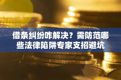 武汉借条纠纷咋解决？需防范哪些法律陷阱专家支招避坑
