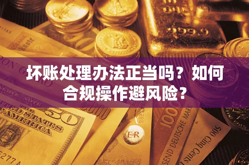 武汉坏账处理办法正当吗？如何合规操作避风险？