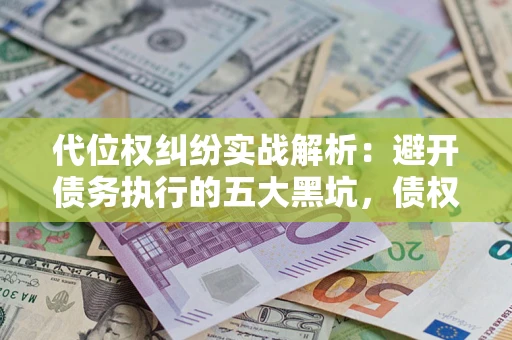 武汉代位权纠纷实战解析：避开债务执行的五大黑坑，债权人必看指南