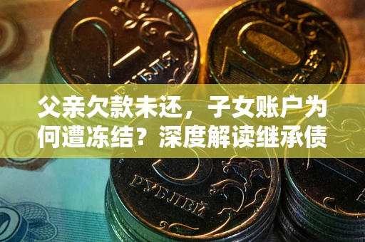 武汉父亲欠款未还，子女账户为何遭冻结？深度解读继承债务迷局