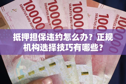 武汉抵押担保违约怎么办？正规机构选择技巧有哪些？