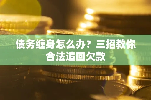 武汉债务缠身怎么办？三招教你合法追回欠款