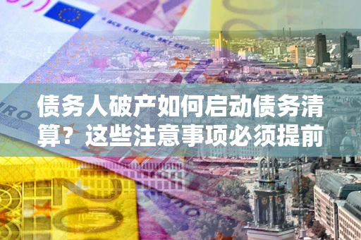武汉债务人破产如何启动债务清算？这些注意事项必须提前知道