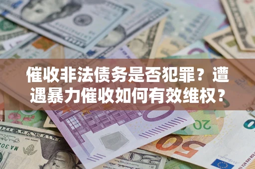 武汉催收非法债务是否犯罪？遭遇暴力催收如何有效维权？