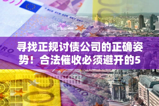 武汉寻找正规讨债公司的正确姿势！合法催收必须避开的5大雷区