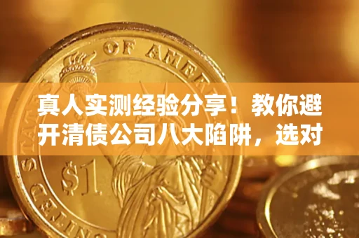 武汉真人实测经验分享！教你避开清债公司八大陷阱，选对机构少走十年弯路