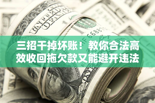 武汉三招干掉坏账！教你合法高效收回拖欠款又能避开违法雷区