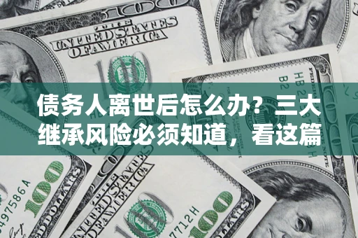 武汉债务人离世后怎么办？三大继承风险必须知道，看这篇就够了