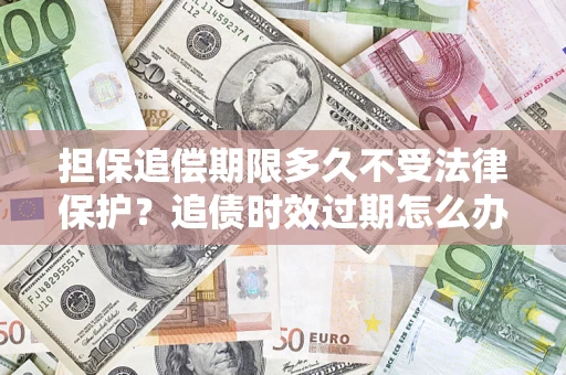 武汉担保追偿期限多久不受法律保护？追债时效过期怎么办？