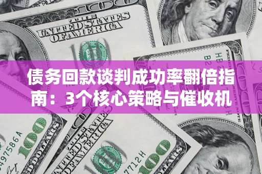 武汉债务回款谈判成功率翻倍指南：3个核心策略与催收机构避坑法则
