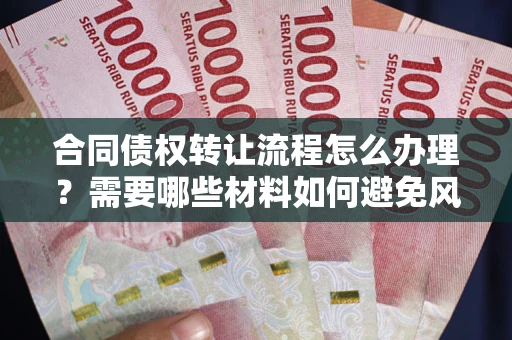 武汉合同债权转让流程怎么办理？需要哪些材料如何避免风险？