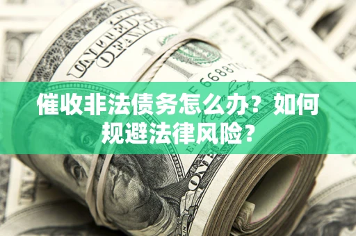 武汉催收非法债务怎么办？如何规避法律风险？