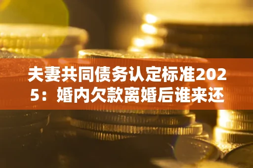 武汉夫妻共同债务认定标准2025:婚内欠款离婚后谁来还? 武汉夫妻共同债务认定标准2025:婚内欠款离婚后谁来还?