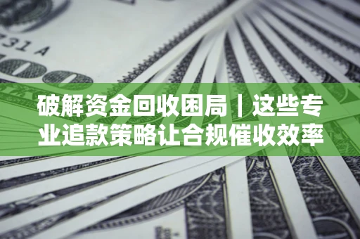 武汉破解资金回收困局｜这些专业追款策略让合规催收效率翻倍