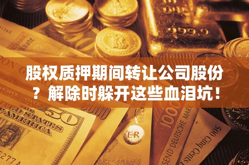 武汉股权质押期间转让公司股份？解除时躲开这些血泪坑！